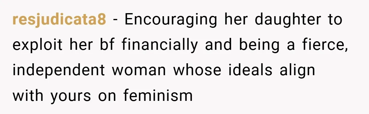 resjudicata8 − Encouraging her daughter to exploit her bf financially and being a fierce, independent woman whose ideals align with yours on feminism