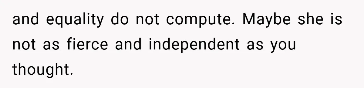 and equality do not compute. Maybe she is not as fierce and independent as you thought.