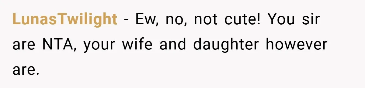 LunasTwilight − Ew, no, not cute! You sir are NTA, your wife and daughter however are.