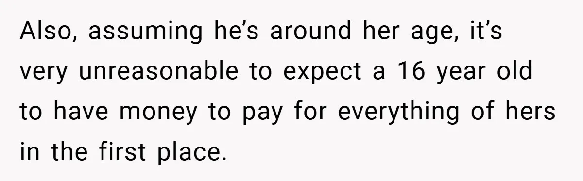 Also, assuming he’s around her age, it’s very unreasonable to expect a 16 year old to have money to pay for everything of hers in the first place.