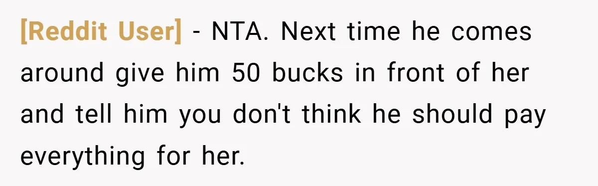 [Reddit User] − NTA. Next time he comes around give him 50 bucks in front of her and tell him you don't think he should pay everything for her.