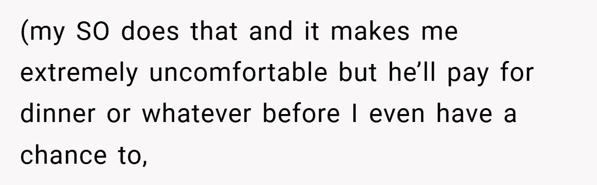 (my SO does that and it makes me extremely uncomfortable but he’ll pay for dinner or whatever before I even have a chance to,