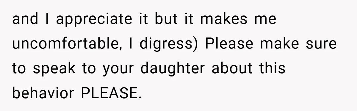 and I appreciate it but it makes me uncomfortable, I digress) Please make sure to speak to your daughter about this behavior PLEASE.