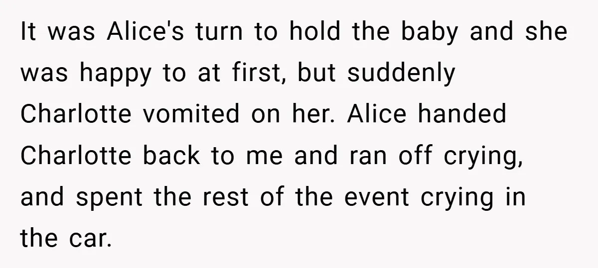 It was Alice's turn to hold the baby and she was happy to at first, but suddenly Charlotte vomited on her. Alice handed Charlotte back to me and ran off...