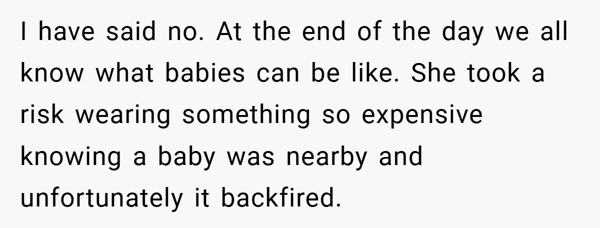 I have said no. At the end of the day we all know what babies can be like. She took a risk wearing something so expensive knowing a baby was...