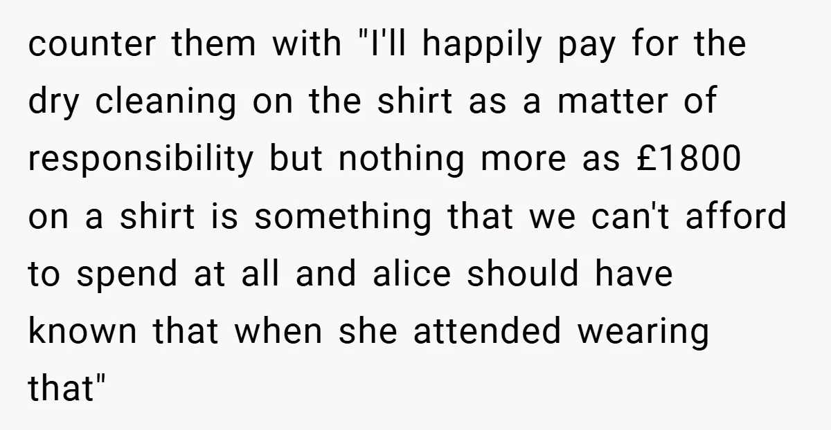 counter them with "I'll happily pay for the dry cleaning on the shirt as a matter of responsibility but nothing more as £1800 on a shirt is something that we...