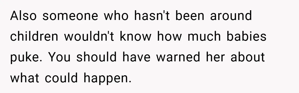 Also someone who hasn't been around children wouldn't know how much babies puke. You should have warned her about what could happen.