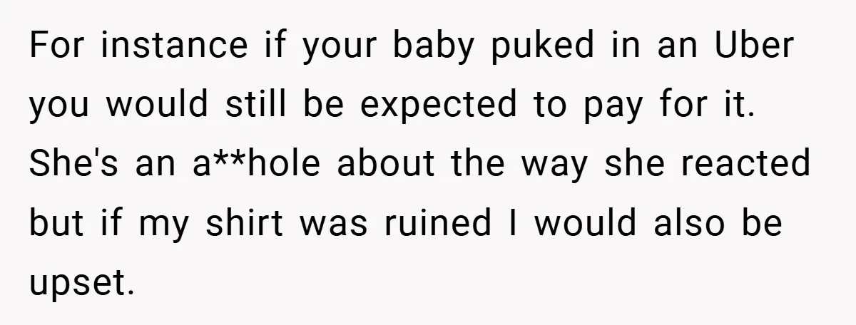 For instance if your baby puked in an Uber you would still be expected to pay for it. She's an a**hole about the way she reacted but if my shirt...