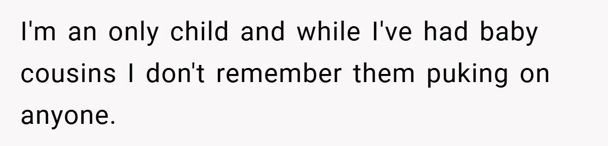 I'm an only child and while I've had baby cousins I don't remember them puking on anyone.