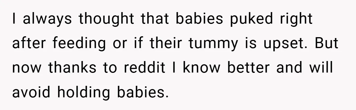 I always thought that babies puked right after feeding or if their tummy is upset. But now thanks to reddit I know better and will avoid holding babies.