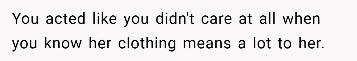 You acted like you didn't care at all when you know her clothing means a lot to her.