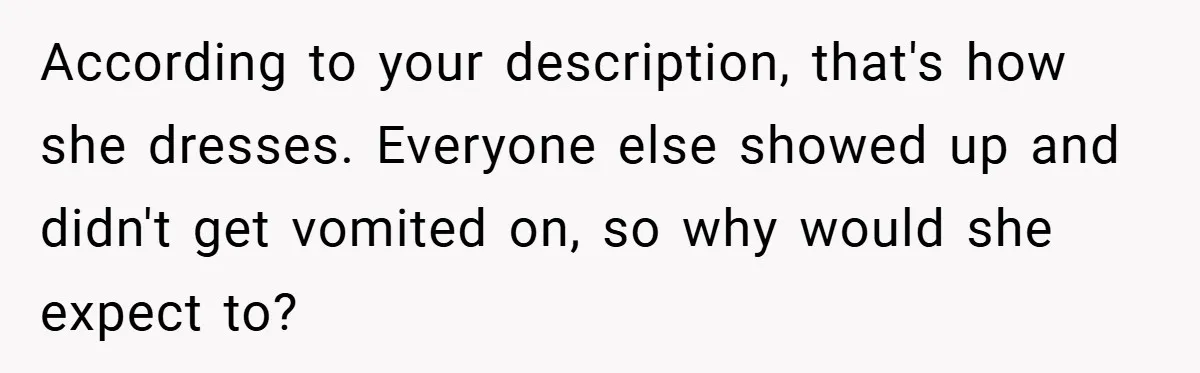 According to your description, that's how she dresses. Everyone else showed up and didn't get vomited on, so why would she expect to?