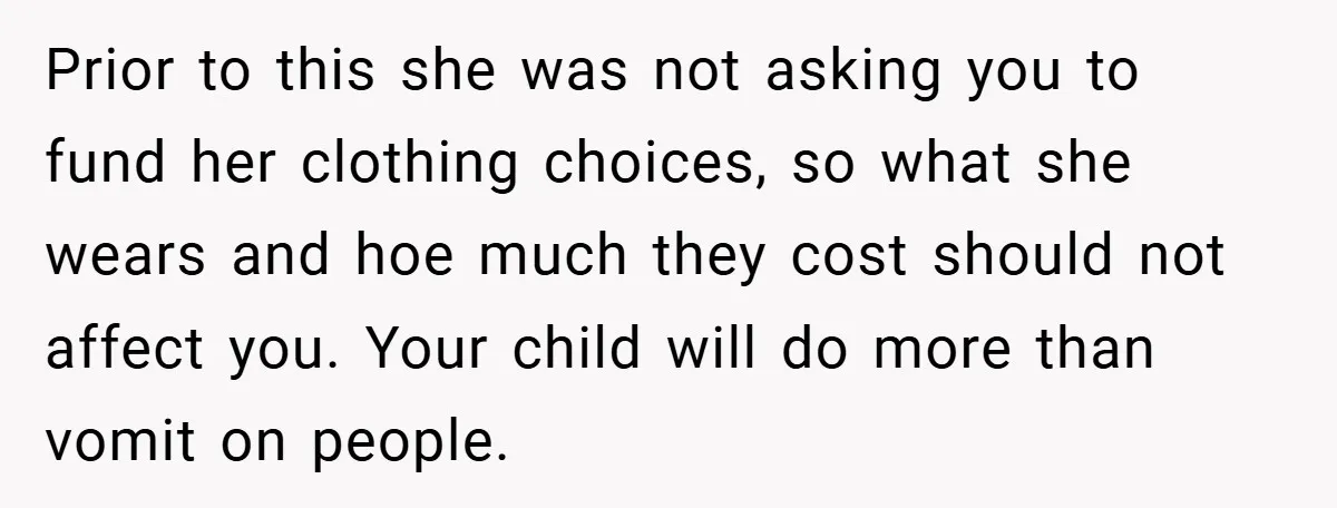Prior to this she was not asking you to fund her clothing choices, so what she wears and hoe much they cost should not affect you. Your child will do...