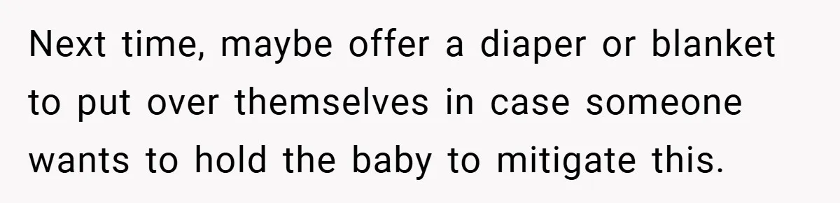 Next time, maybe offer a diaper or blanket to put over themselves in case someone wants to hold the baby to mitigate this.