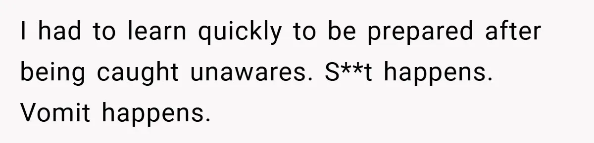 I had to learn quickly to be prepared after being caught unawares. S**t happens. Vomit happens.