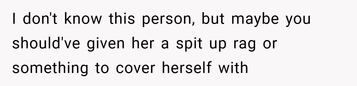 I don't know this person, but maybe you should've given her a spit up rag or something to cover herself with
