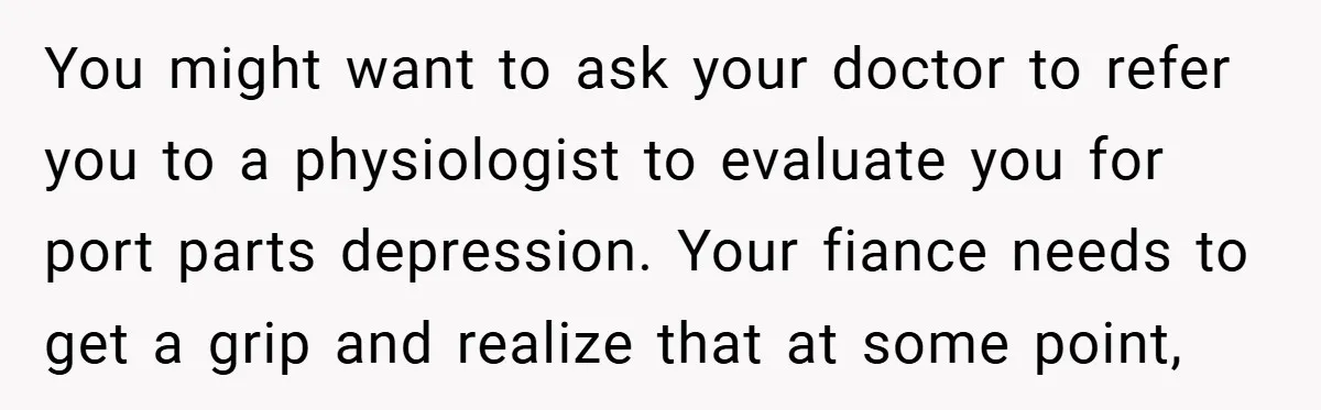 Young Mom Slammed for Leaving Babies Alone - Experts Say She Did the Right Thing You might want to ask your doctor to refer you to a physiologist to evaluate you for port parts depression. Your fiance needs to get a grip and realize that...