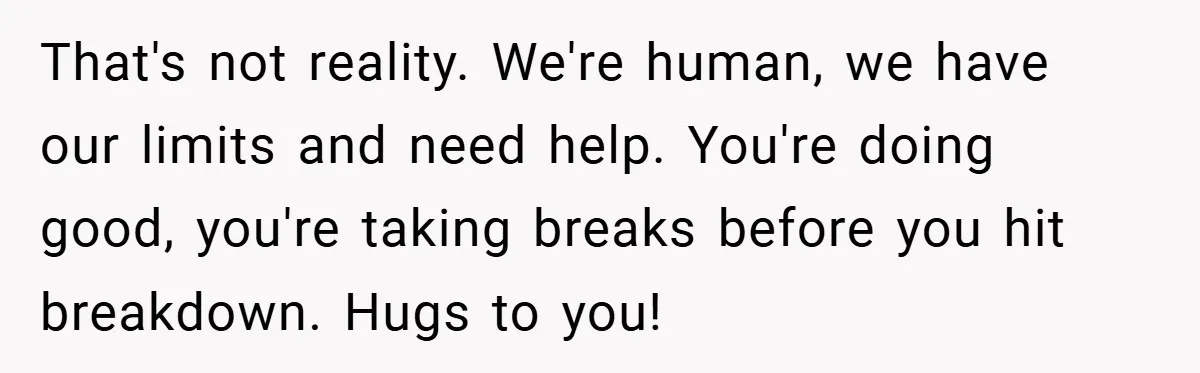 Young Mom Slammed for Leaving Babies Alone - Experts Say She Did the Right Thing That's not reality. We're human, we have our limits and need help. You're doing good, you're taking breaks before you hit breakdown. Hugs to you!