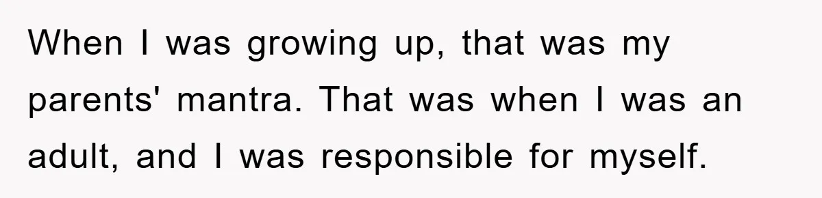 When I was growing up, that was my parents' mantra. That was when I was an adult, and I was responsible for myself.