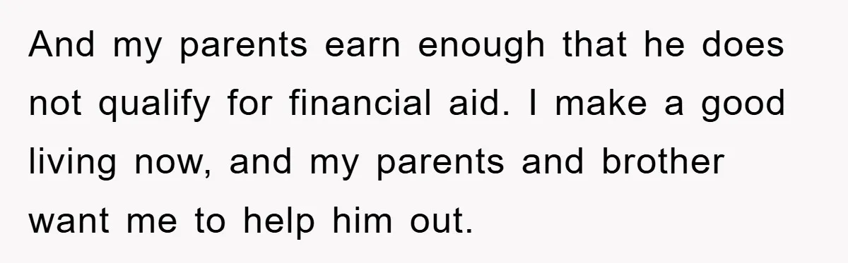 And my parents earn enough that he does not qualify for financial aid. I make a good living now, and my parents and brother want me to help him out.