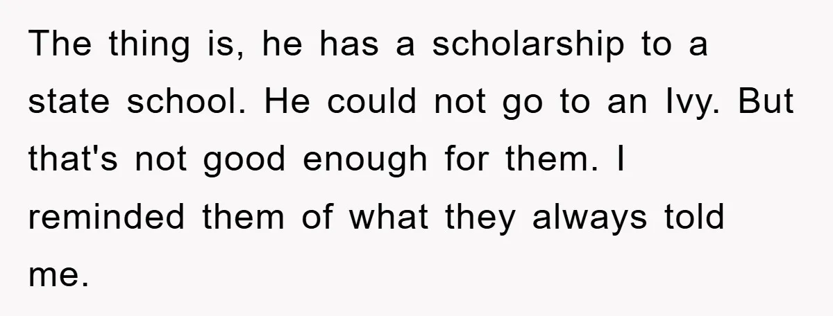 The thing is, he has a scholarship to a state school. He could not go to an Ivy. But that's not good enough for them. I reminded them of what...