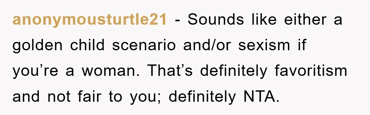 anonymousturtle21 − Sounds like either a golden child scenario and/or sexism if you’re a woman. That’s definitely favoritism and not fair to you; definitely NTA.
