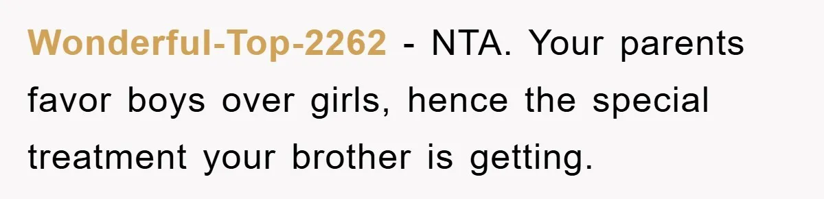 Wonderful-Top-2262 − NTA. Your parents favor boys over girls, hence the special treatment your brother is getting.