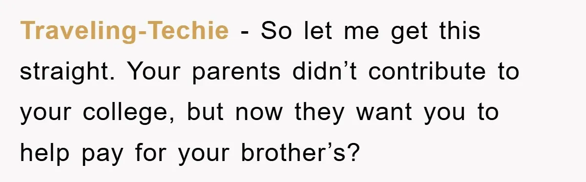 Traveling-Techie − So let me get this straight. Your parents didn’t contribute to your college, but now they want you to help pay for your brother’s?
