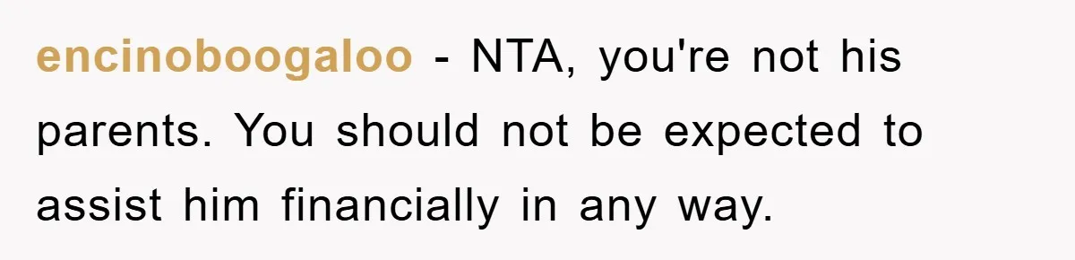 encinoboogaloo − NTA, you're not his parents. You should not be expected to assist him financially in any way.