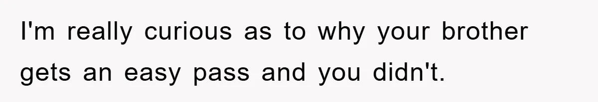 I'm really curious as to why your brother gets an easy pass and you didn't.