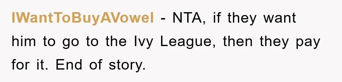 IWantToBuyAVowel − NTA, if they want him to go to the Ivy League, then they pay for it. End of story.