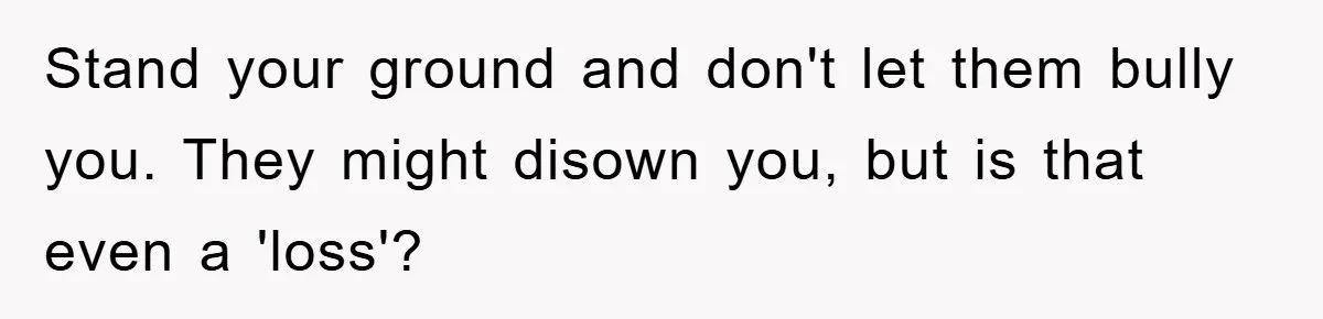 Stand your ground and don't let them bully you. They might disown you, but is that even a 'loss'?