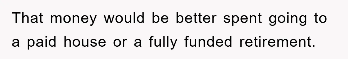 That money would be better spent going to a paid house or a fully funded retirement.