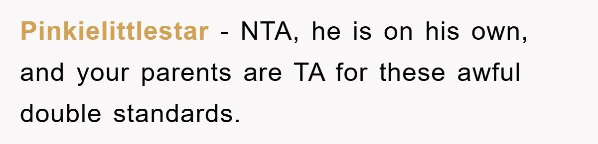 Pinkielittlestar − NTA, he is on his own, and your parents are TA for these awful double standards.