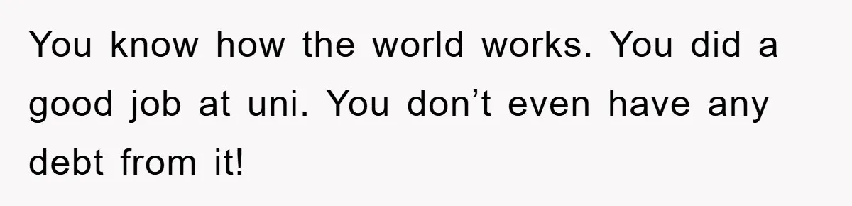 You know how the world works. You did a good job at uni. You don’t even have any debt from it!
