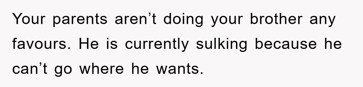 Your parents aren’t doing your brother any favours. He is currently sulking because he can’t go where he wants.