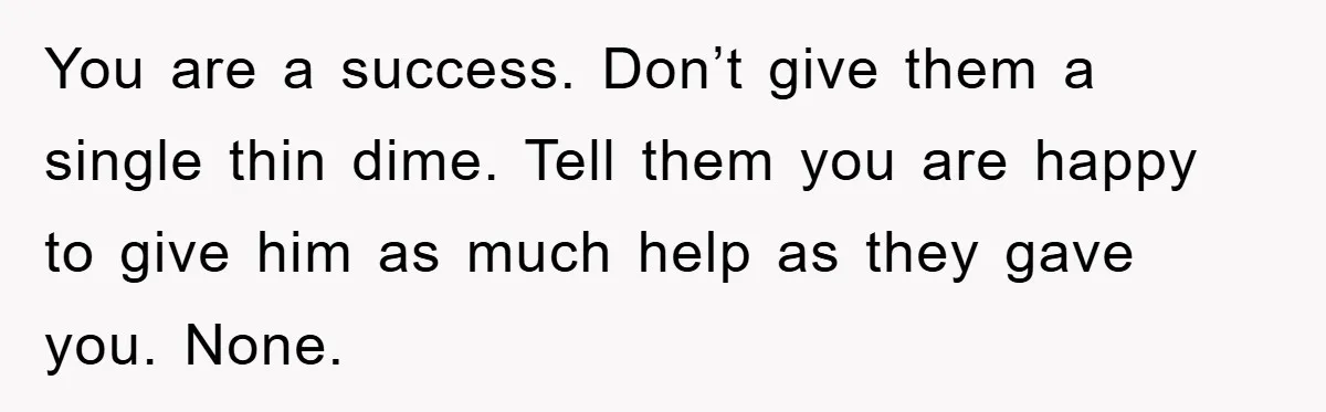 You are a success. Don’t give them a single thin dime. Tell them you are happy to give him as much help as they gave you. None.