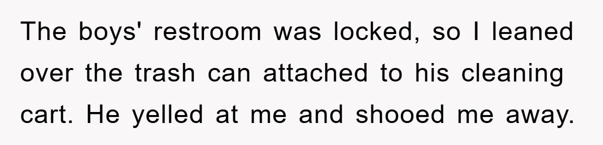 The boys' restroom was locked, so I leaned over the trash can attached to his cleaning cart. He yelled at me and shooed me away.