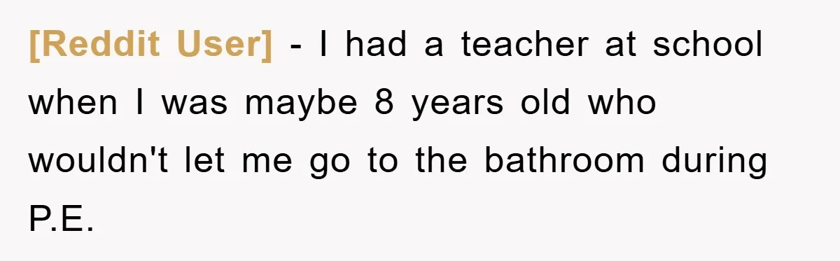 [Reddit User] − I had a teacher at school when I was maybe 8 years old who wouldn't let me go to the bathroom during P.E.