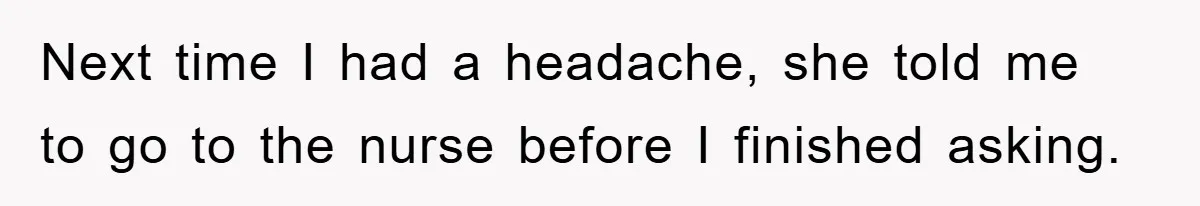 Next time I had a headache, she told me to go to the nurse before I finished asking.