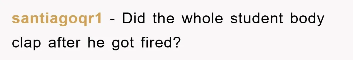 santiagoqr1 − Did the whole student body clap after he got fired?