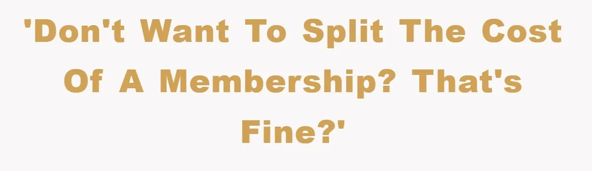 'Don't want to split the cost of a membership? That's fine?'