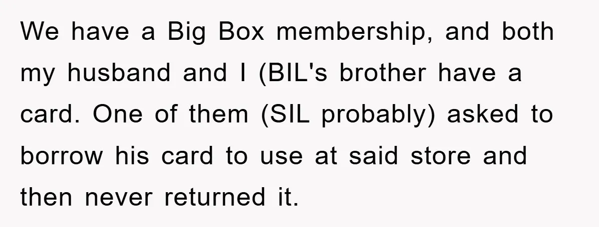 We have a Big Box membership, and both my husband and I (BIL's brother have a card. One of them (SIL probably) asked to borrow his card to use at...