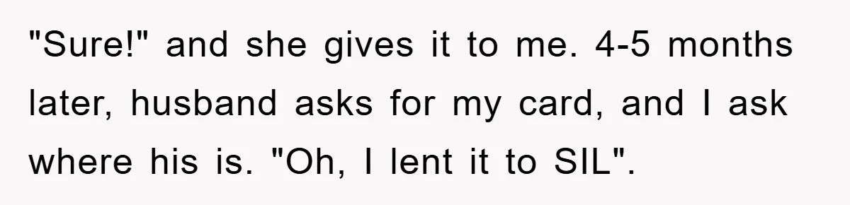 "Sure!" and she gives it to me. 4-5 months later, husband asks for my card, and I ask where his is. "Oh, I lent it to SIL".