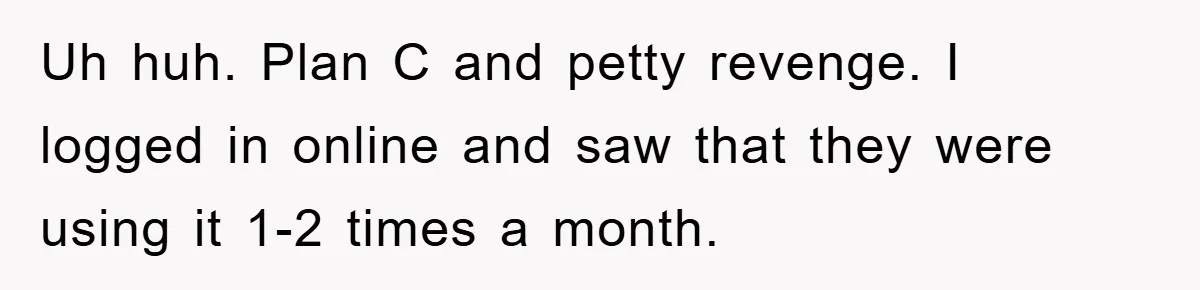 Uh huh. Plan C and petty revenge. I logged in online and saw that they were using it 1-2 times a month.