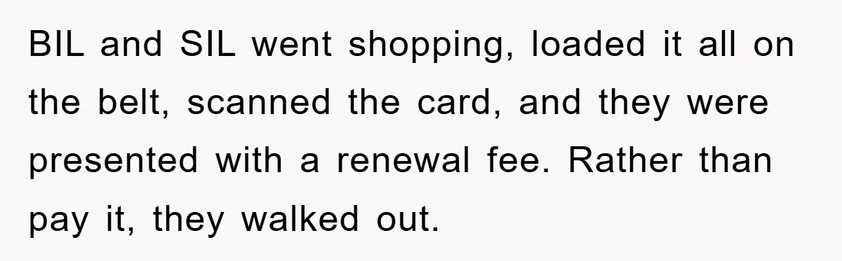 BIL and SIL went shopping, loaded it all on the belt, scanned the card, and they were presented with a renewal fee. Rather than pay it, they walked out.