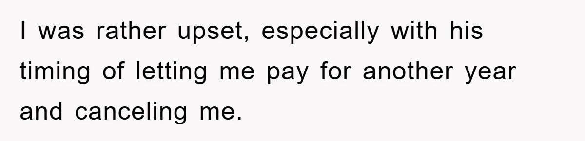 I was rather upset, especially with his timing of letting me pay for another year and canceling me.