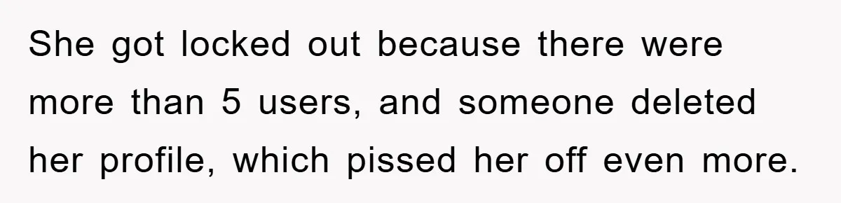 She got locked out because there were more than 5 users, and someone deleted her profile, which pissed her off even more.