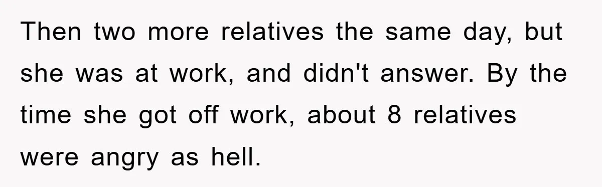 Then two more relatives the same day, but she was at work, and didn't answer. By the time she got off work, about 8 relatives were angry as hell.