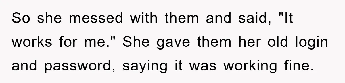 So she messed with them and said, "It works for me." She gave them her old login and password, saying it was working fine.